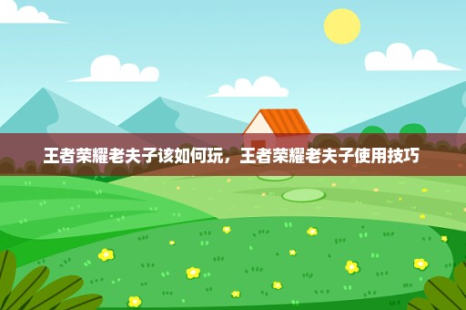 王者荣耀老夫子该如何玩，王者荣耀老夫子使用技巧 