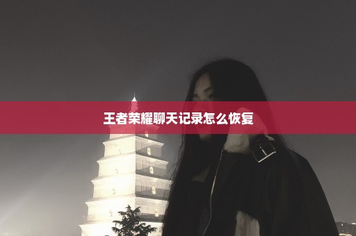 王者荣耀聊天记录怎么恢复