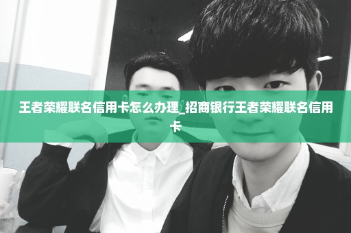 王者荣耀联名信用卡怎么办理_招商银行王者荣耀联名信用卡