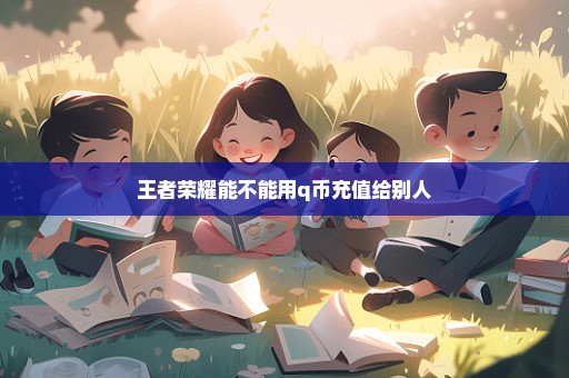 王者荣耀能不能用q币充值给别人