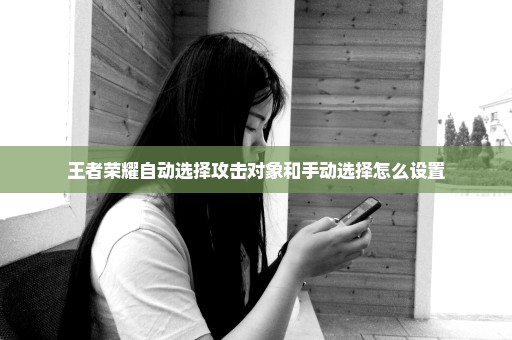 王者荣耀自动选择攻击对象和手动选择怎么设置