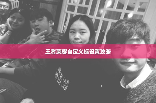 王者荣耀自定义标设置攻略