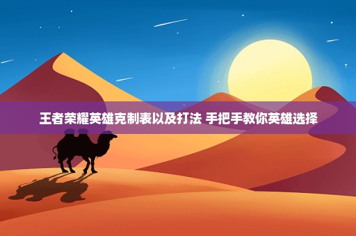 王者荣耀英雄克制表以及打法 手把手教你英雄选择