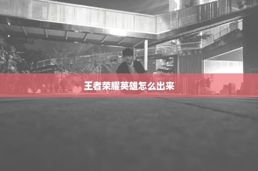 王者荣耀英雄怎么出来