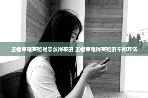 王者荣耀英雄是怎么得来的 王者荣耀得英雄的不同方法
