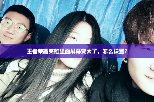 王者荣耀英雄里面屏幕变大了，怎么设置？
