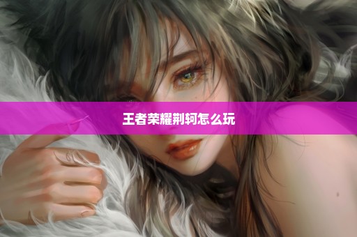王者荣耀荆轲怎么玩