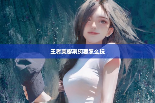 王者荣耀荆轲要怎么玩