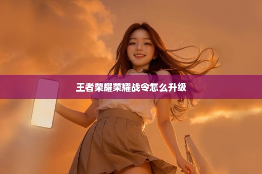 王者荣耀荣耀战令怎么升级