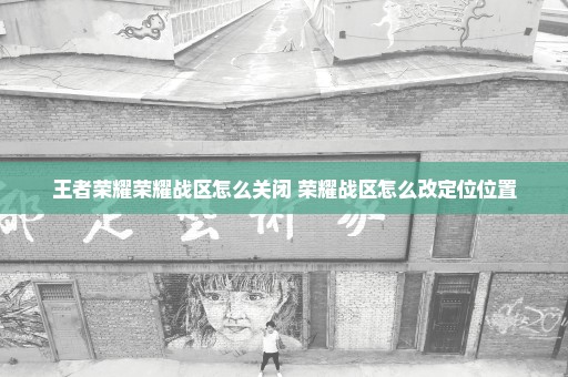 王者荣耀荣耀战区怎么关闭 荣耀战区怎么改定位位置