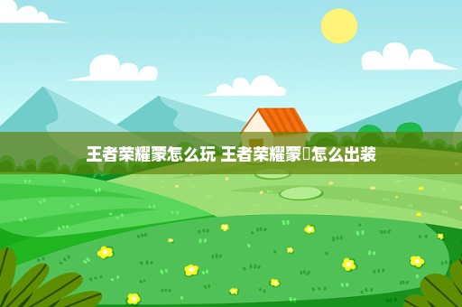 王者荣耀蒙怎么玩 王者荣耀蒙犽怎么出装