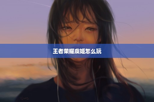 王者荣耀虞姬怎么玩