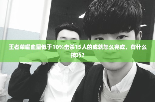 王者荣耀血量低于10%击杀15人的成就怎么完成，有什么技巧？