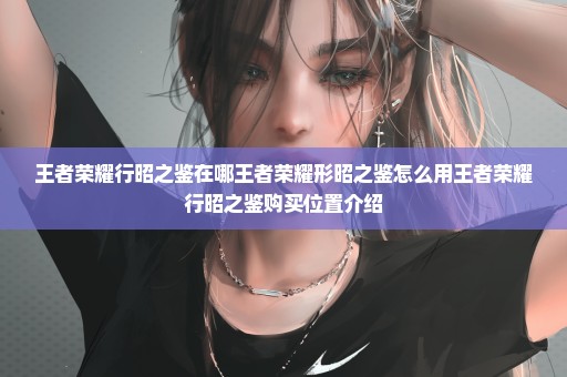 王者荣耀行昭之鉴在哪王者荣耀形昭之鉴怎么用王者荣耀行昭之鉴购买位置介绍