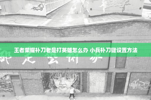 王者荣耀补刀老是打英雄怎么办 小兵补刀键设置方法
