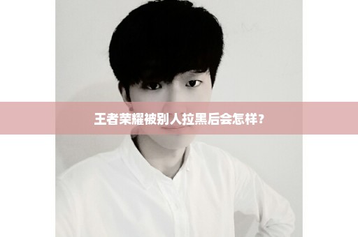 王者荣耀被别人拉黑后会怎样？
