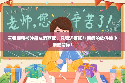 王者荣耀被注册成酒商标，究竟还有哪些熟悉的软件被注册成商标？