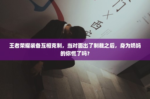 王者荣耀装备互相克制，当对面出了制裁之后，身为奶妈的你慌了吗？