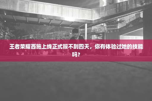 王者荣耀西施上线正式服不到四天，你有体验过她的技能吗？