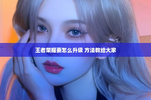 王者荣耀要怎么升级 方法教给大家