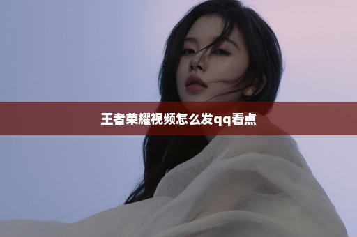 王者荣耀视频怎么发qq看点