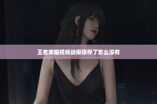王者荣耀视频战报保存了怎么没有