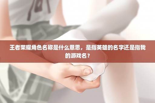 王者荣耀角色名称是什么意思，是指英雄的名字还是指我的游戏名？