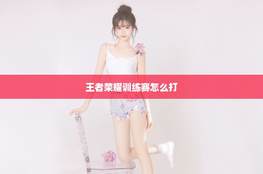 王者荣耀训练赛怎么打