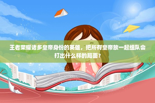 王者荣耀诸多皇帝身份的英雄，把所有皇帝放一起组队会打出什么样的局面？