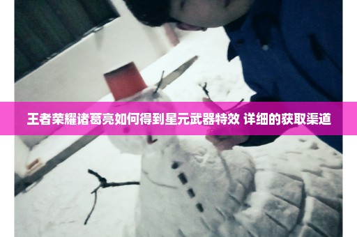 王者荣耀诸葛亮如何得到星元武器特效 详细的获取渠道