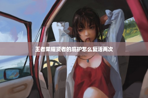 王者荣耀贤者的庇护怎么复活两次