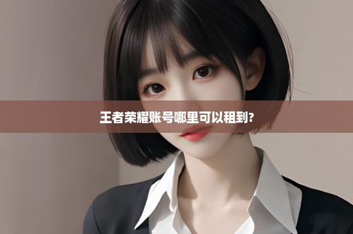 王者荣耀账号哪里可以租到?