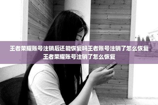 王者荣耀账号注销后还能恢复吗王者账号注销了怎么恢复王者荣耀账号注销了怎么恢复