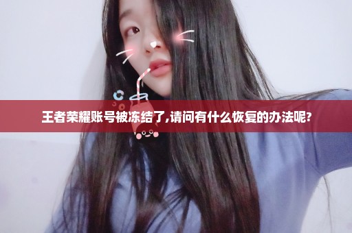 王者荣耀账号被冻结了,请问有什么恢复的办法呢?