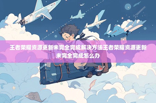 王者荣耀资源更新未完全完成解决方法王者荣耀资源更新未完全完成怎么办
