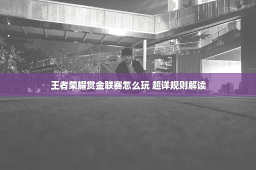 王者荣耀赏金联赛怎么玩 超详规则解读