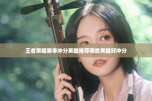 王者荣耀赛季冲分英雄推荐哪些英雄好冲分
