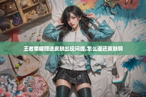 王者荣耀赠送皮肤出现问提,怎么退还皮肤啊