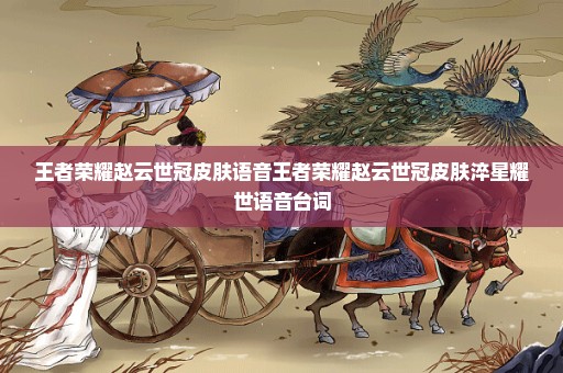 王者荣耀赵云世冠皮肤语音王者荣耀赵云世冠皮肤淬星耀世语音台词
