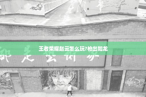 王者荣耀赵云怎么玩?枪出如龙
