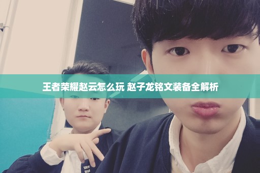 王者荣耀赵云怎么玩 赵子龙铭文装备全解析