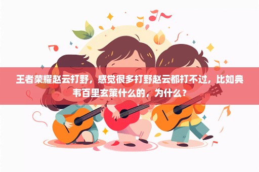 王者荣耀赵云打野，感觉很多打野赵云都打不过，比如典韦百里玄策什么的，为什么？