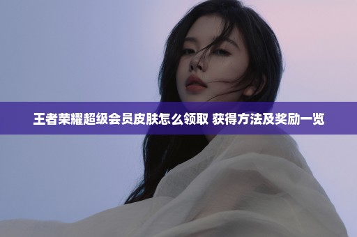 王者荣耀超级会员皮肤怎么领取 获得方法及奖励一览