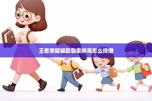 王者荣耀辅助勒索病毒怎么传播