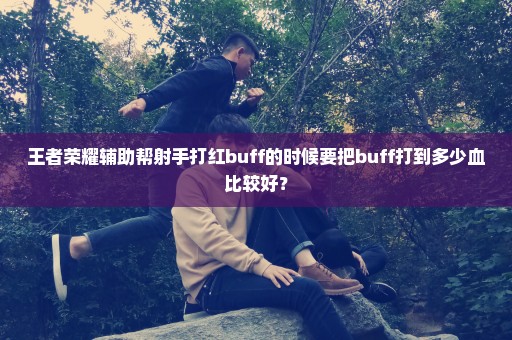 王者荣耀辅助帮射手打红buff的时候要把buff打到多少血比较好？