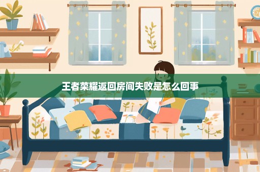 王者荣耀返回房间失败是怎么回事