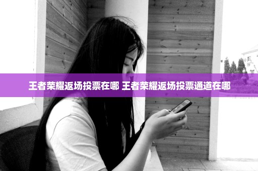 王者荣耀返场投票在哪 王者荣耀返场投票通道在哪
