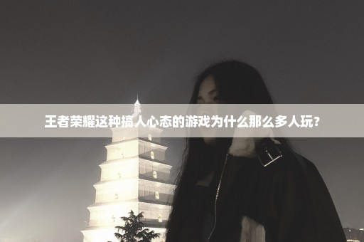 王者荣耀这种搞人心态的游戏为什么那么多人玩？