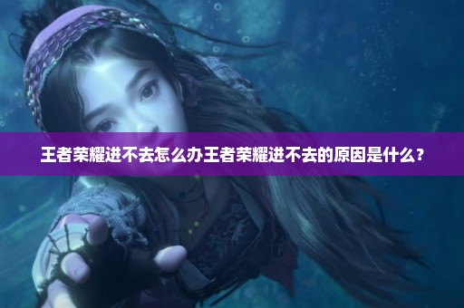 王者荣耀进不去怎么办王者荣耀进不去的原因是什么？