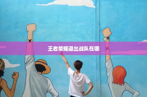 王者荣耀退出战队在哪